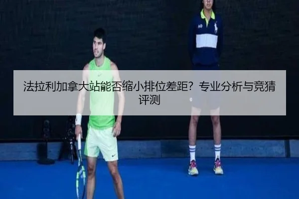法拉利加拿大站能否缩小排位差距？专业分析与竞猜评测