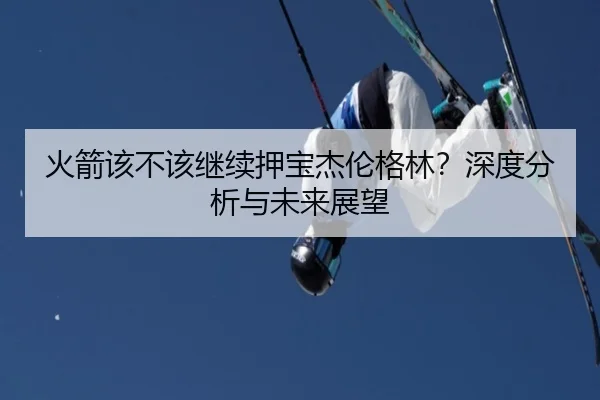 火箭该不该继续押宝杰伦格林？深度分析与未来展望