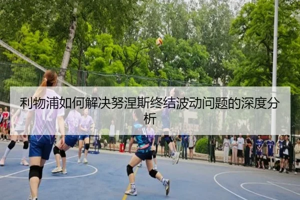 利物浦如何解决努涅斯终结波动问题的深度分析