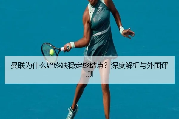 曼联为什么始终缺稳定终结点？深度解析与外围评测