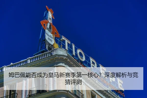 姆巴佩能否成为皇马新赛季第一核心？深度解析与竞猜评测