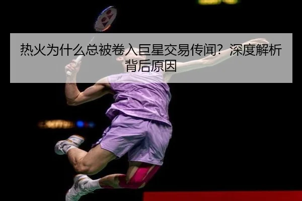 热火为什么总被卷入巨星交易传闻？深度解析背后原因