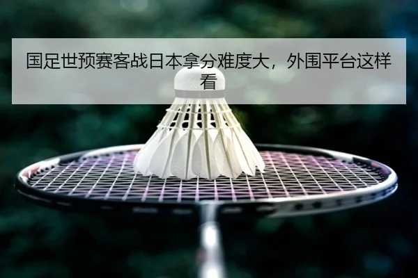 国足世预赛客战日本拿分难度大，外围平台这样看