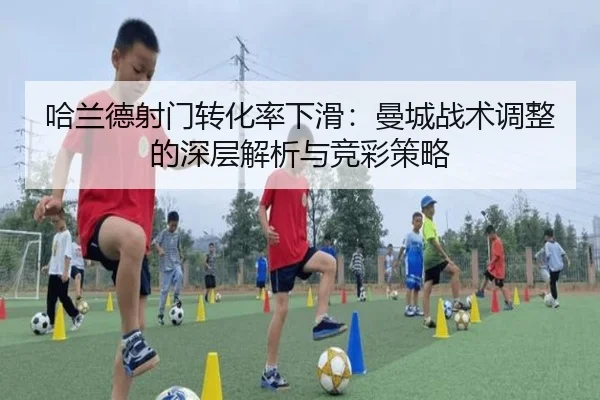 哈兰德射门转化率下滑：曼城战术调整的深层解析与竞彩策略