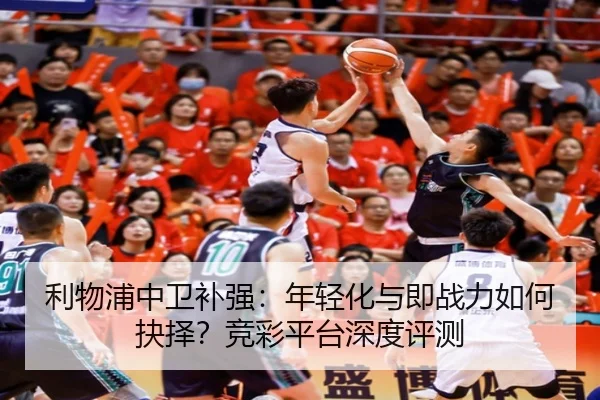 利物浦中卫补强：年轻化与即战力如何抉择？竞彩平台深度评测