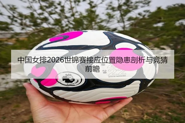 中国女排2026世锦赛接应位置隐患剖析与竞猜前瞻